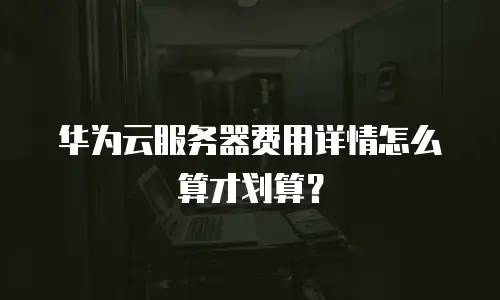 华为云服务器费用详情怎么算才划算？