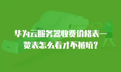 华为云服务器收费价格表一览表怎么看才不被坑？