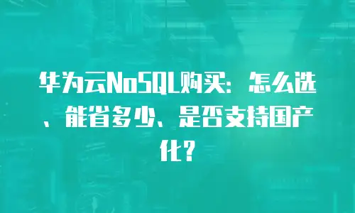 华为云NoSQL购买：怎么选、能省多少、是否支持国产化？