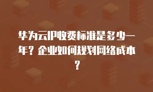 华为云IP收费标准是多少一年？企业如何规划网络成本？