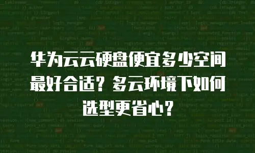华为云云硬盘便宜多少空间最好合适？多云环境下如何选型更省心？