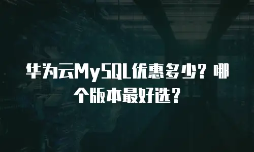 华为云MySQL优惠多少？哪个版本最好选？