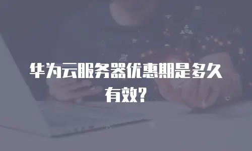 华为云服务器优惠期是多久有效？