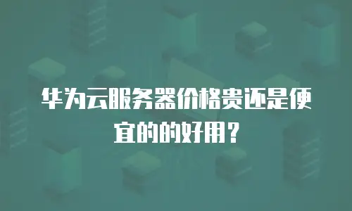 华为云服务器价格贵还是便宜的的好用？