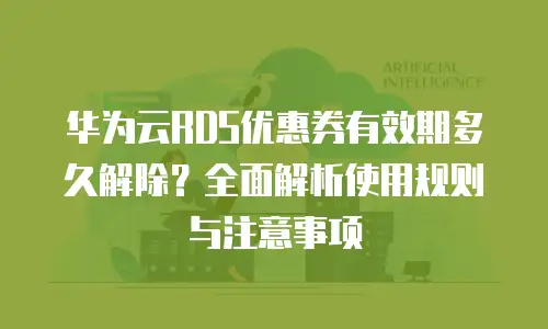 华为云RDS优惠券有效期多久解除？全面解析使用规则与注意事项
