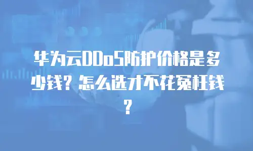 华为云DDoS防护价格是多少钱？怎么选才不花冤枉钱？