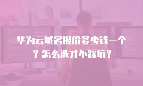 华为云域名报价多少钱一个？怎么选才不踩坑？