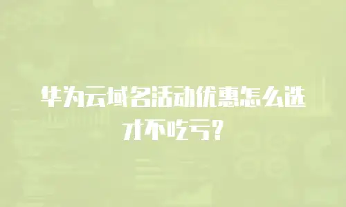 华为云域名活动优惠怎么选才不吃亏？