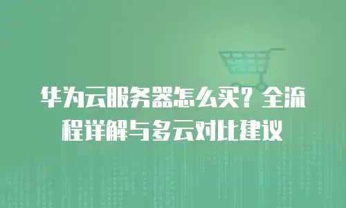 华为云服务器怎么买？全流程详解与多云对比建议