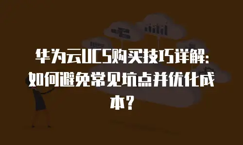 华为云UCS购买技巧详解：如何避免常见坑点并优化成本？