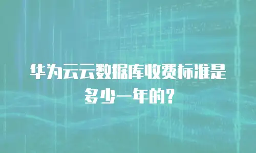 华为云云数据库收费标准是多少一年的？