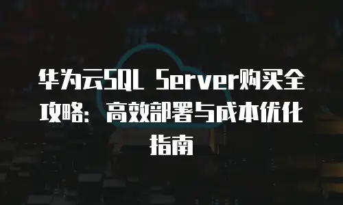 华为云SQL Server购买全攻略：高效部署与成本优化指南