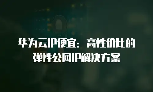 华为云IP便宜：高性价比的弹性公网IP解决方案