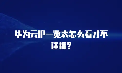 华为云IP一览表怎么看才不迷糊？
