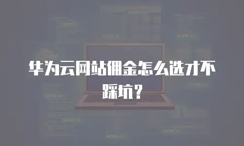 华为云网站佣金怎么选才不踩坑？