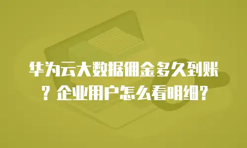 华为云大数据佣金多久到账？企业用户怎么看明细？