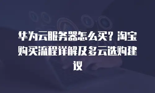 华为云服务器怎么买？淘宝购买流程详解及多云选购建议