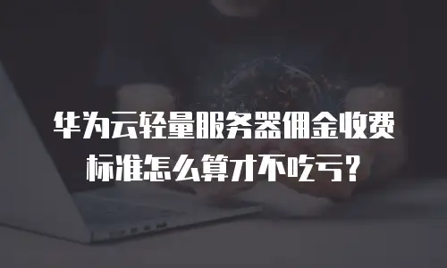 华为云轻量服务器佣金收费标准怎么算才不吃亏？
