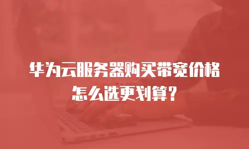 华为云服务器购买带宽价格怎么选更划算？