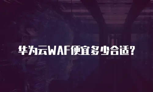 华为云WAF便宜多少合适？