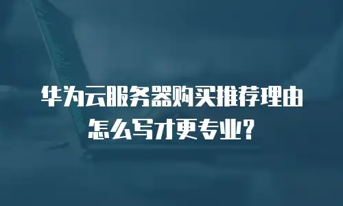 华为云服务器购买推荐理由怎么写才更专业？