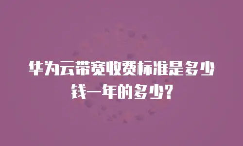 华为云带宽收费标准是多少钱一年的多少？