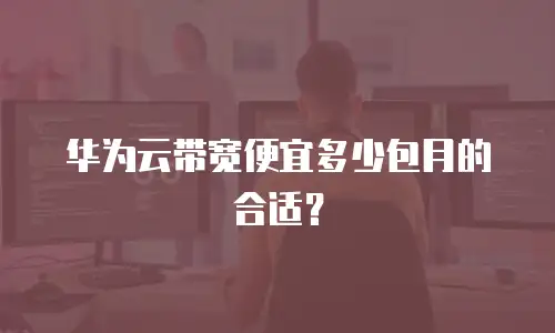 华为云带宽便宜多少包月的合适？