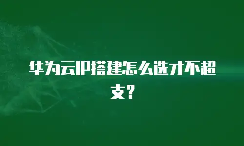 华为云IP搭建怎么选才不超支？