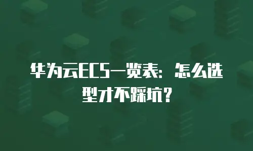 华为云ECS一览表：怎么选型才不踩坑？