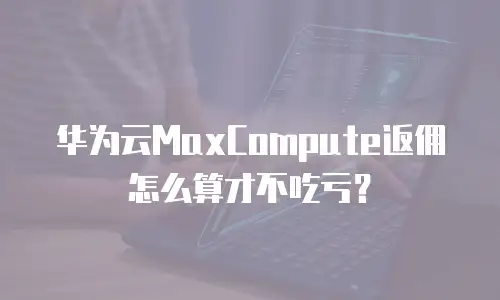 华为云MaxCompute返佣怎么算才不吃亏？
