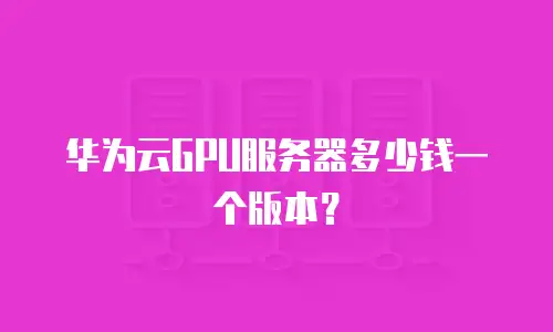 华为云GPU服务器多少钱一个版本？