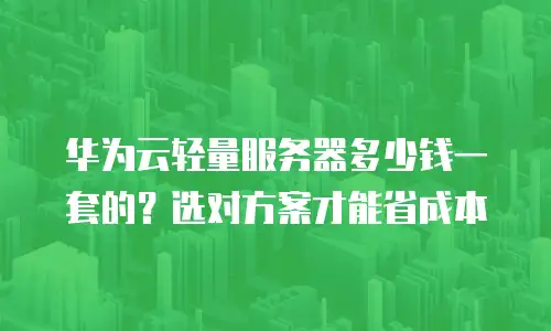 华为云轻量服务器多少钱一套的？选对方案才能省成本