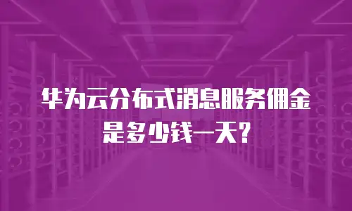 华为云分布式消息服务佣金是多少钱一天？