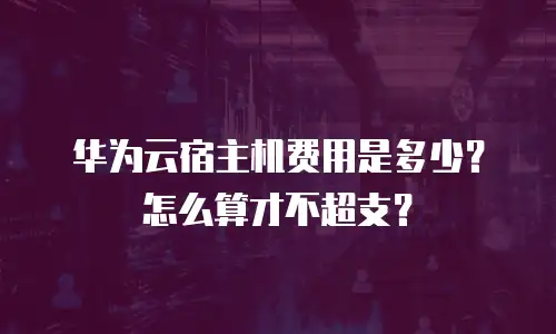 华为云宿主机费用是多少？怎么算才不超支？