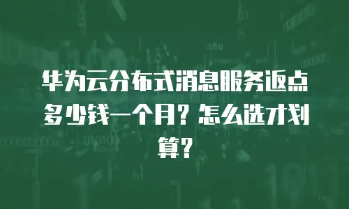 华为云分布式消息服务返点多少钱一个月？怎么选才划算？