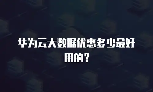 华为云大数据优惠多少最好用的？