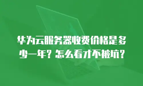 华为云服务器收费价格是多少一年？怎么看才不被坑？