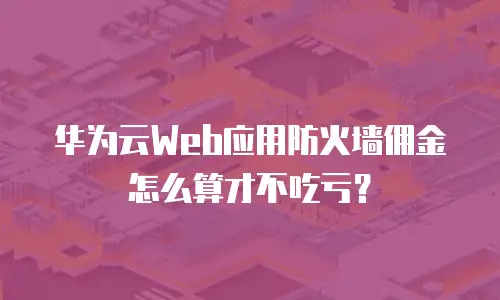 华为云Web应用防火墙佣金怎么算才不吃亏？