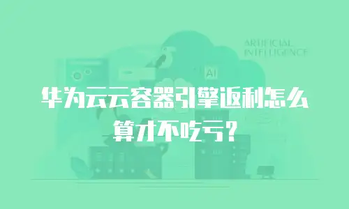 华为云云容器引擎返利怎么算才不吃亏？