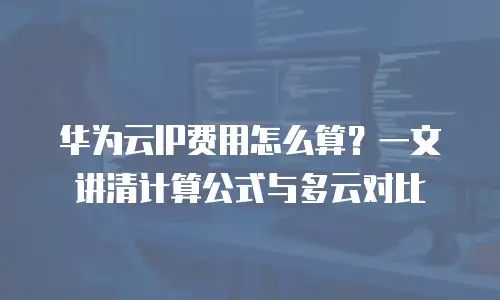 华为云IP费用怎么算？一文讲清计算公式与多云对比