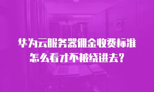 华为云服务器佣金收费标准怎么看才不被绕进去？