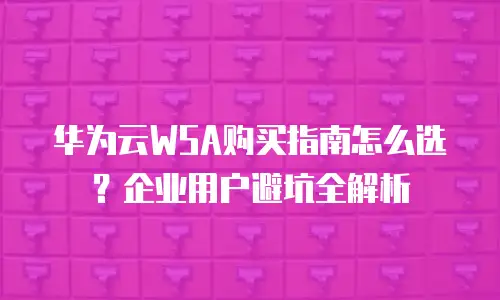 华为云WSA购买指南怎么选？企业用户避坑全解析