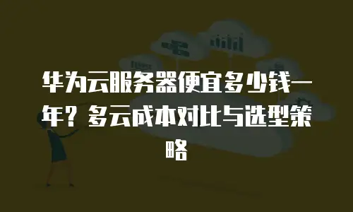 华为云服务器便宜多少钱一年？多云成本对比与选型策略