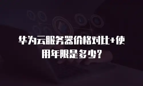 华为云服务器价格对比+使用年限是多少？