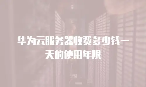 华为云服务器收费多少钱一天的使用年限