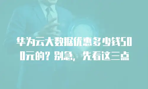 华为云大数据优惠多少钱500元的？别急，先看这三点