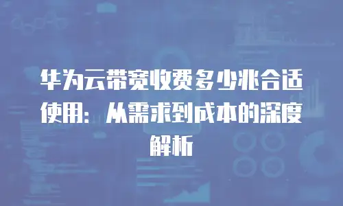 华为云带宽收费多少兆合适使用：从需求到成本的深度解析