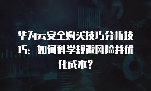 华为云安全购买技巧分析技巧：如何科学规避风险并优化成本？