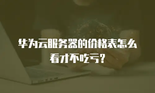 华为云服务器的价格表怎么看才不吃亏？
