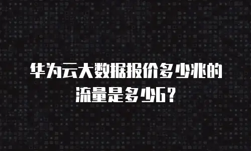 华为云大数据报价多少兆的流量是多少G？